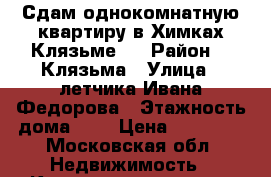 Сдам однокомнатную квартиру в Химках-Клязьме.  › Район ­  Клязьма › Улица ­ летчика Ивана Федорова › Этажность дома ­ 6 › Цена ­ 23 000 - Московская обл. Недвижимость » Квартиры аренда   . Московская обл.